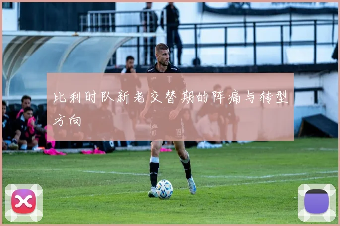 比利时队新老交替期的阵痛与转型方向
