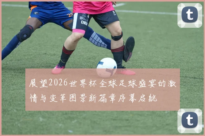 展望2026世界杯全球足球盛宴的激情与变革图景新篇章序幕启航
