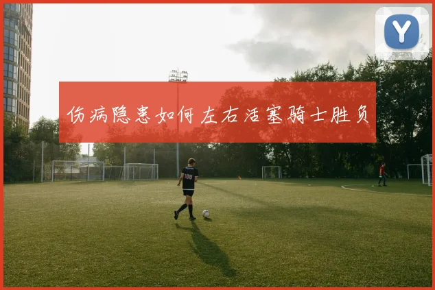 伤病隐患如何左右活塞骑士胜负