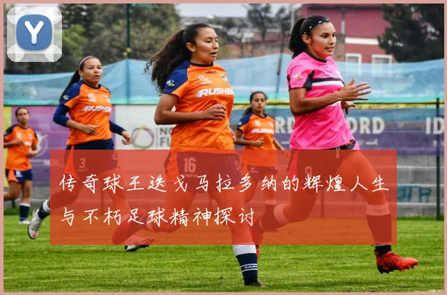 传奇球王迭戈马拉多纳的辉煌人生与不朽足球精神探讨