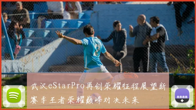 武汉eStarPro再创荣耀征程展望新赛季王者荣耀巅峰对决未来