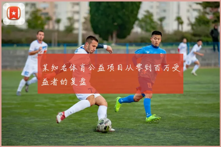 某知名体育公益项目从零到百万受益者的复盘