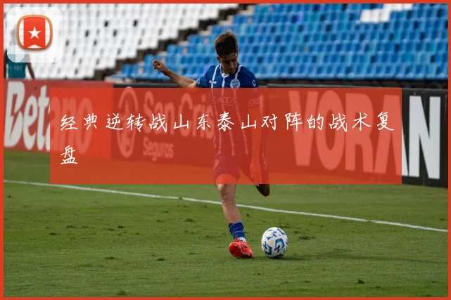 经典逆转战山东泰山对阵的战术复盘
