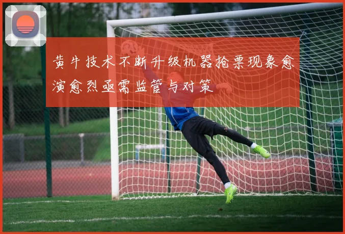 黄牛技术不断升级机器抢票现象愈演愈烈亟需监管与对策