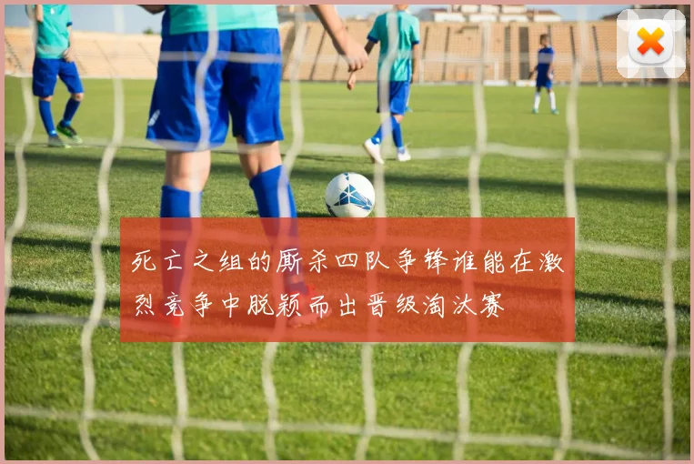 死亡之组的厮杀四队争锋谁能在激烈竞争中脱颖而出晋级淘汰赛