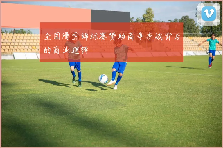 全国滑雪锦标赛赞助商争夺战背后的商业逻辑