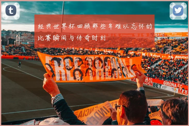 经典世界杯回顾那些年难以忘怀的比赛瞬间与传奇时刻