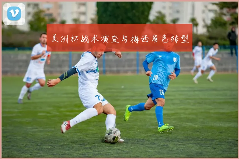 美洲杯战术演变与梅西角色转型