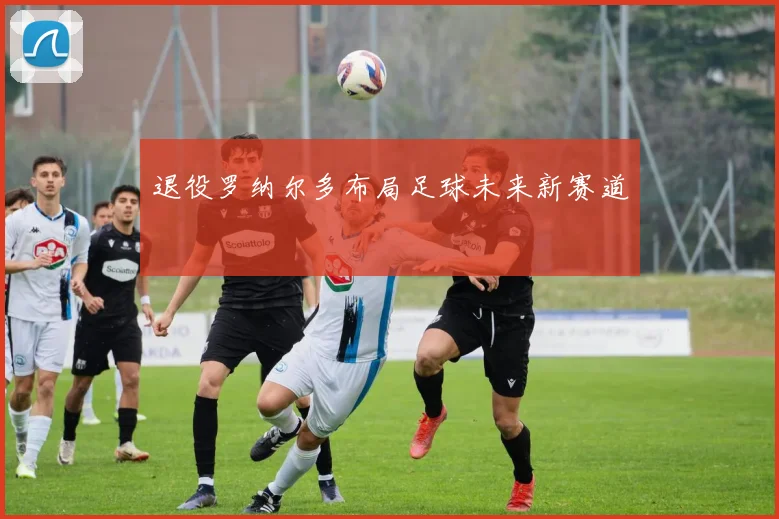 退役罗纳尔多布局足球未来新赛道