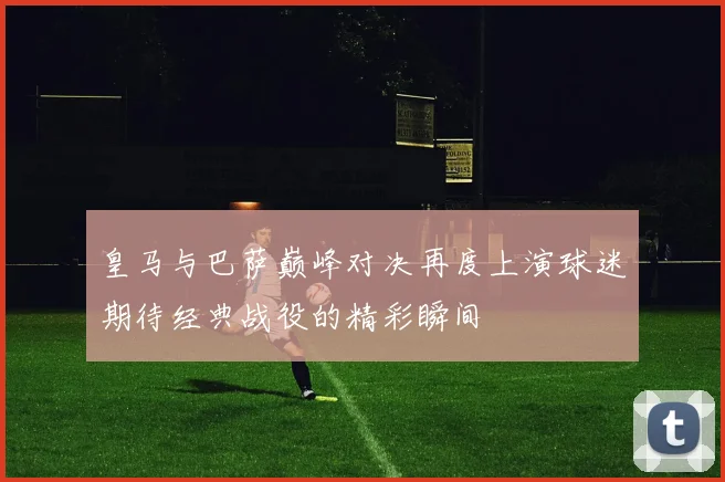 皇马与巴萨巅峰对决再度上演球迷期待经典战役的精彩瞬间