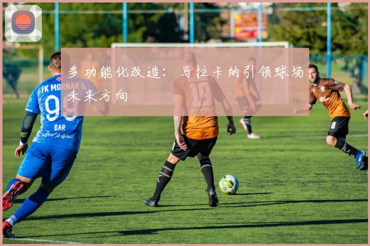 多功能化改造：马拉卡纳引领球场未来方向
