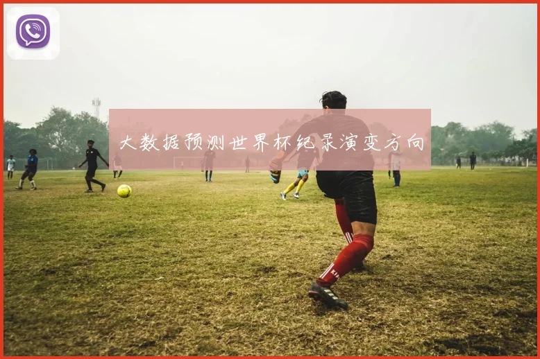大数据预测世界杯纪录演变方向