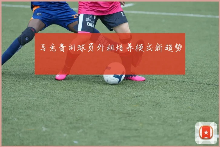 马竞青训球员外租培养模式新趋势