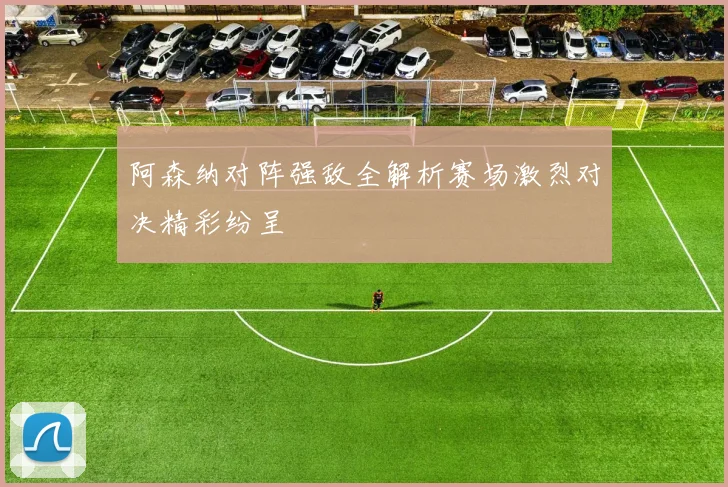 阿森纳对阵强敌全解析赛场激烈对决精彩纷呈
